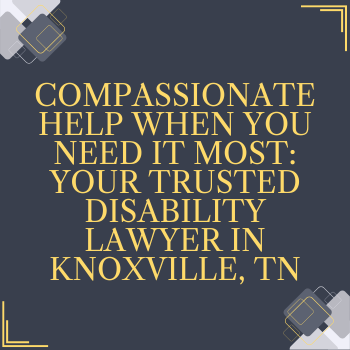 Compassionate Help When You Need It Most: Your Trusted Disability Lawyer in Knoxville, TN