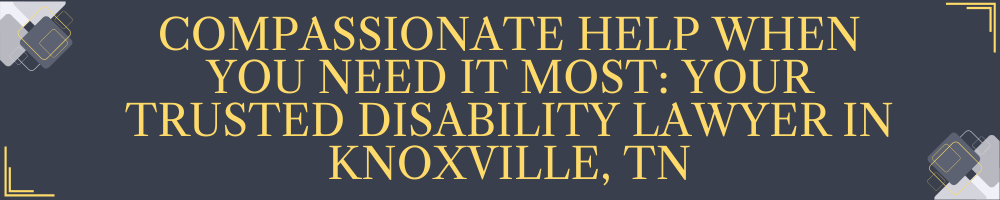 Compassionate Help When You Need It Most: Your Trusted Disability Lawyer in Knoxville, TN
