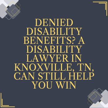 Denied Disability Benefits? A Disability Lawyer in Knoxville, TN, Can Still Help You Win
