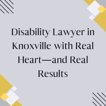 Disability Lawyer in Knoxville with Real Heart—and Real Results