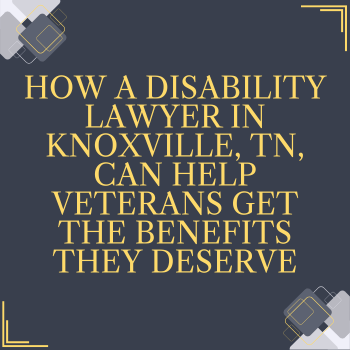 How a Disability Lawyer in Knoxville, TN, Can Help Veterans Get the Benefits They Deserve