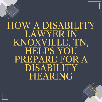 How a Disability Lawyer in Knoxville, TN, Helps You Prepare for a Disability Hearing