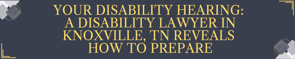 Your Disability Hearing: A Disability Lawyer in Knoxville, TN Reveals How to Prepare